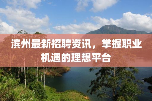 滨州最新招聘资讯，掌握职业机遇的理想平台