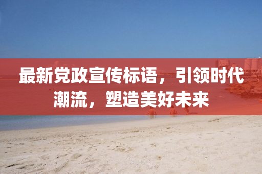 最新党政宣传标语，引领时代潮流，塑造美好未来