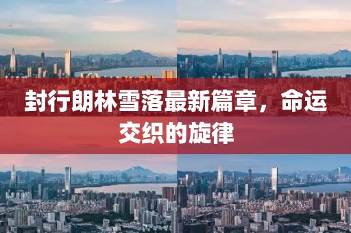 封行朗林雪落最新篇章，命运交织的旋律