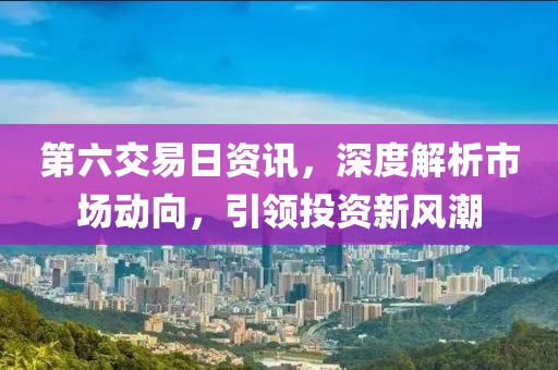 第六交易日资讯，深度解析市场动向，引领投资新风潮