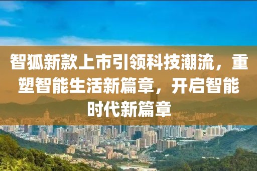 智狐新款上市引领科技潮流，重塑智能生活新篇章，开启智能时代新篇章