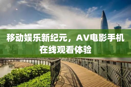 移动娱乐新纪元，AV电影手机在线观看体验
