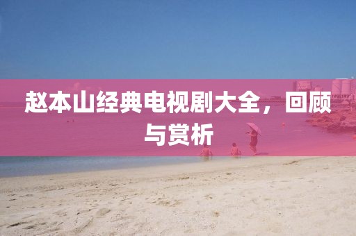 赵本山经典电视剧大全，回顾与赏析
