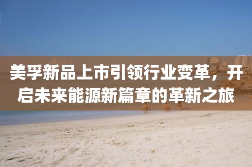 美孚新品上市引领行业变革，开启未来能源新篇章的革新之旅