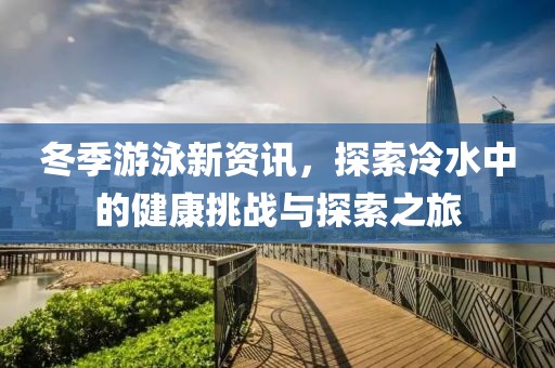 冬季游泳新资讯，探索冷水中的健康挑战与探索之旅