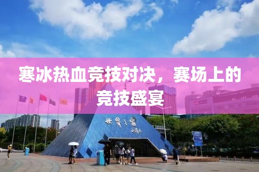寒冰热血竞技对决，赛场上的竞技盛宴
