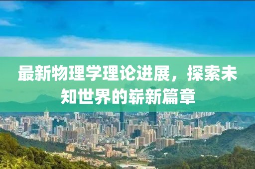 最新物理学理论进展，探索未知世界的崭新篇章