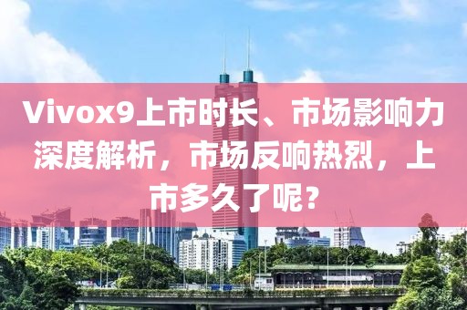 Vivox9上市时长、市场影响力深度解析，市场反响热烈，上市多久了呢？