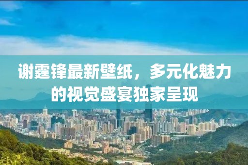 谢霆锋最新壁纸，多元化魅力的视觉盛宴独家呈现