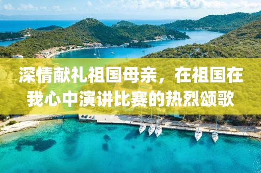 深情献礼祖国母亲，在祖国在我心中演讲比赛的热烈颂歌