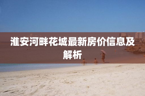淮安河畔花城最新房价信息及解析