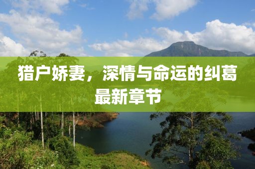 猎户娇妻，深情与命运的纠葛最新章节