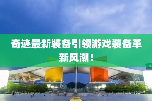 奇迹最新装备引领游戏装备革新风潮！