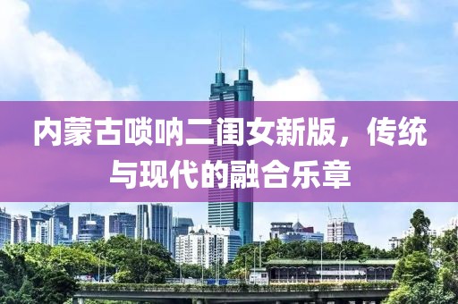 内蒙古唢呐二闺女新版，传统与现代的融合乐章