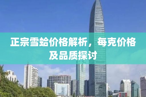 正宗雪蛤价格解析，每克价格及品质探讨