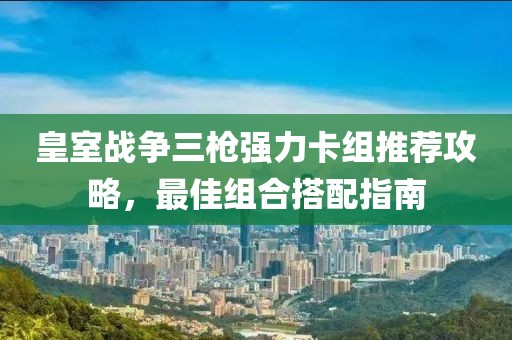 皇室战争三枪强力卡组推荐攻略，最佳组合搭配指南