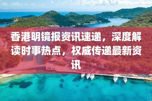 香港明镜报资讯速递，深度解读时事热点，权威传递最新资讯