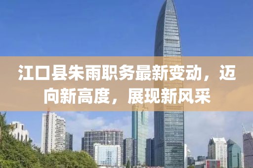 江口县朱雨职务最新变动，迈向新高度，展现新风采