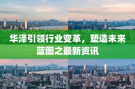 华泽引领行业变革，塑造未来蓝图之最新资讯