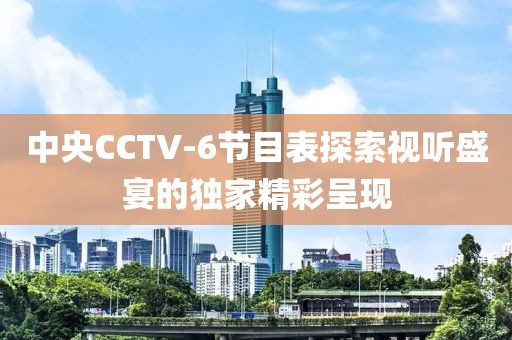 中央CCTV-6节目表探索视听盛宴的独家精彩呈现