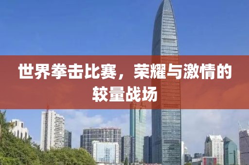 世界拳击比赛，荣耀与激情的较量战场