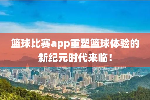篮球比赛app重塑篮球体验的新纪元时代来临！