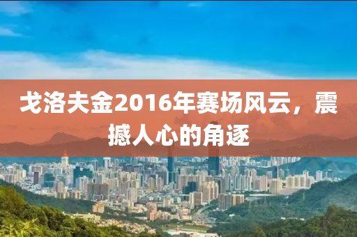 戈洛夫金2016年赛场风云，震撼人心的角逐