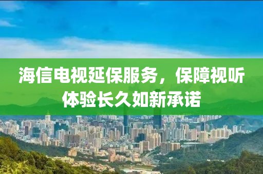 海信电视延保服务，保障视听体验长久如新承诺
