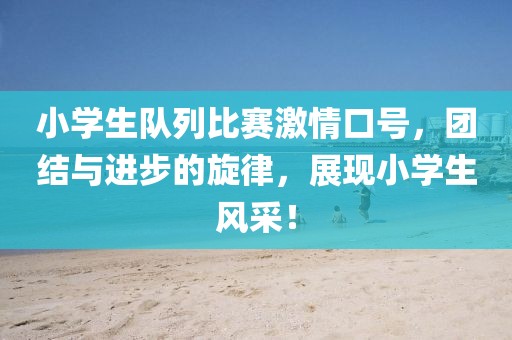 小学生队列比赛激情口号，团结与进步的旋律，展现小学生风采！