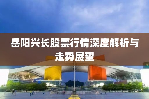 岳阳兴长股票行情深度解析与走势展望