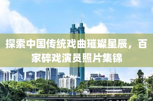 探索中国传统戏曲璀璨星辰，百家碎戏演员照片集锦