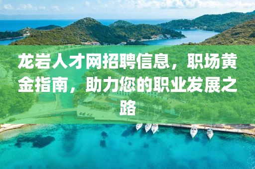 龙岩人才网招聘信息，职场黄金指南，助力您的职业发展之路