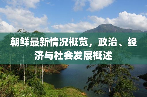 朝鲜最新情况概览，政治、经济与社会发展概述