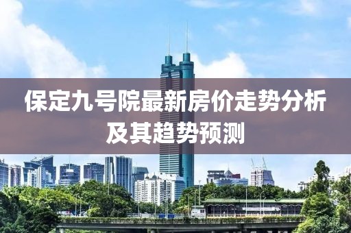 保定九号院最新房价走势分析及其趋势预测