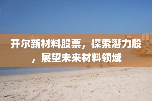 开尔新材料股票，探索潜力股，展望未来材料领域