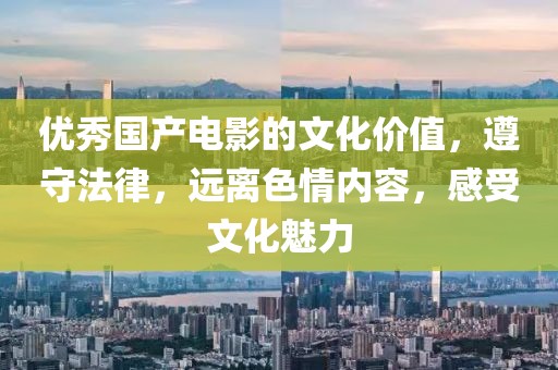 优秀国产电影的文化价值，遵守法律，远离色情内容，感受文化魅力