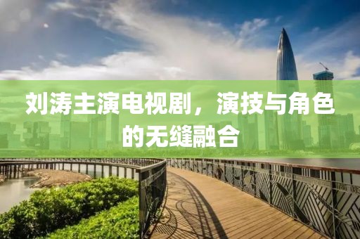 刘涛主演电视剧，演技与角色的无缝融合
