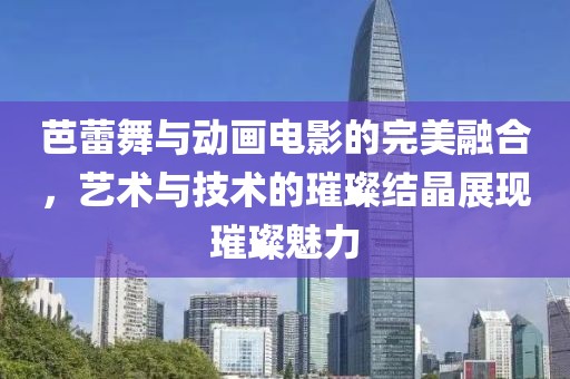 芭蕾舞与动画电影的完美融合，艺术与技术的璀璨结晶展现璀璨魅力