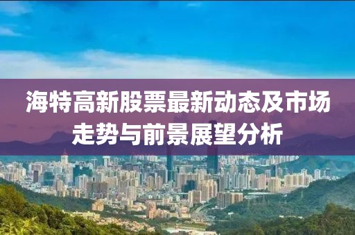 海特高新股票最新动态及市场走势与前景展望分析