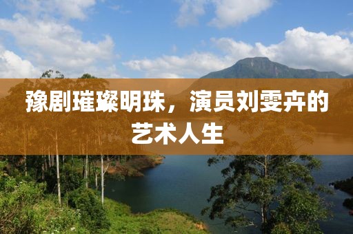 豫剧璀璨明珠，演员刘雯卉的艺术人生