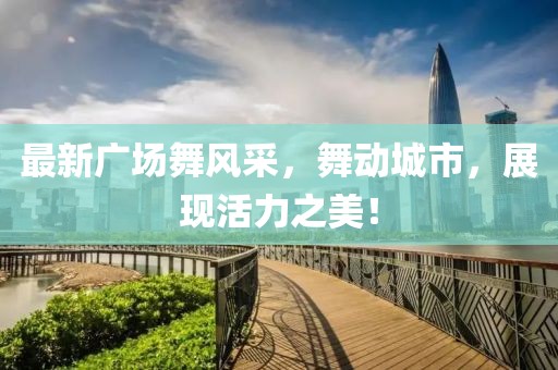 最新广场舞风采，舞动城市，展现活力之美！