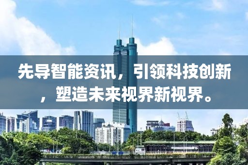 先导智能资讯，引领科技创新，塑造未来视界新视界。