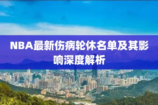 NBA最新伤病轮休名单及其影响深度解析
