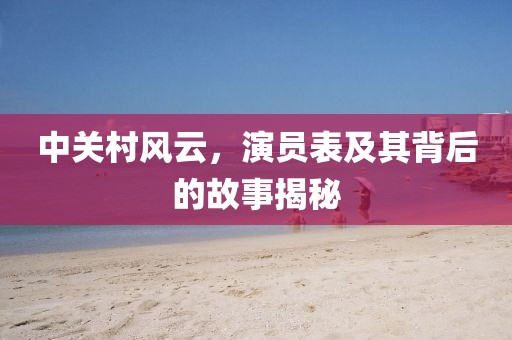中关村风云，演员表及其背后的故事揭秘