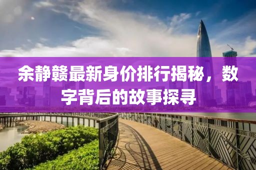 余静赣最新身价排行揭秘，数字背后的故事探寻