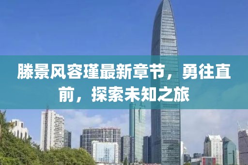 滕景风容瑾最新章节，勇往直前，探索未知之旅