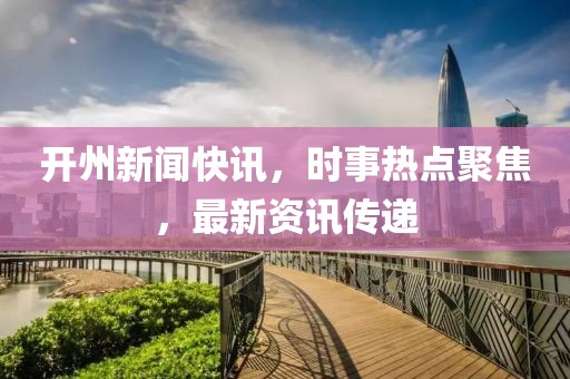 开州新闻快讯，时事热点聚焦，最新资讯传递