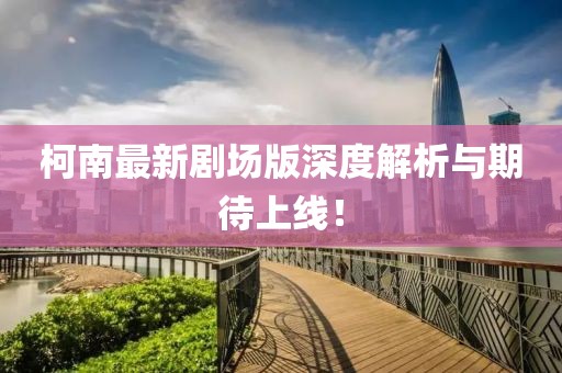 柯南最新剧场版深度解析与期待上线！