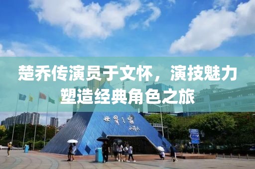 楚乔传演员于文怀，演技魅力塑造经典角色之旅