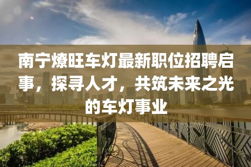 南宁燎旺车灯最新职位招聘启事，探寻人才，共筑未来之光的车灯事业